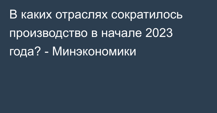 В каких отраслях сократилось производство в начале 2023 года? - Минэкономики