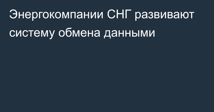 Энергокомпании СНГ развивают систему обмена данными