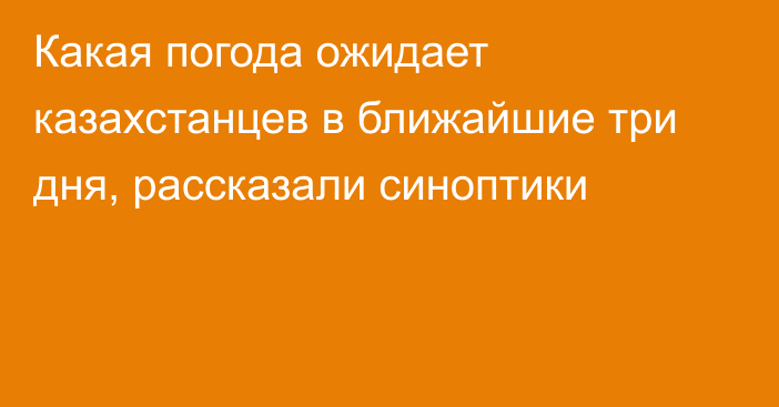 Какая погода ожидает казахстанцев в ближайшие три дня, рассказали синоптики