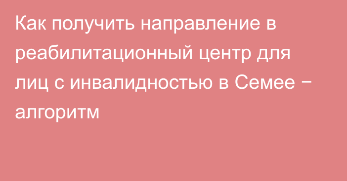 Как получить направление в реабилитационный центр для лиц с инвалидностью в Семее − алгоритм