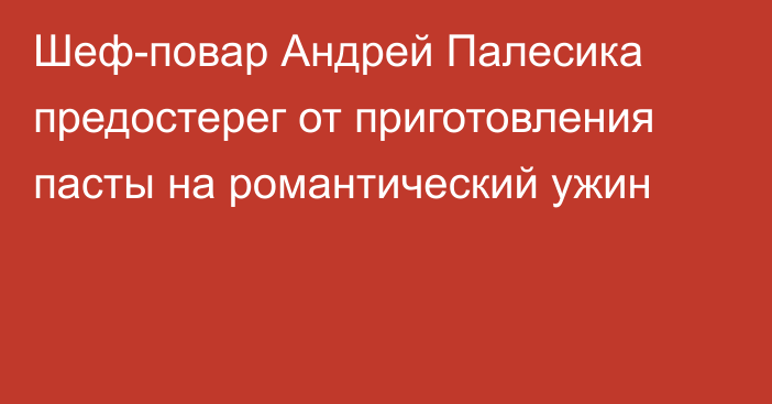 Шеф-повар Андрей Палесика предостерег от приготовления пасты на романтический ужин