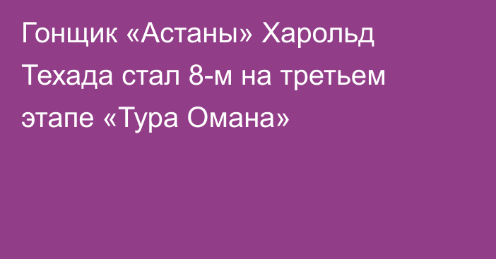 Гонщик «Астаны» Харольд Техада стал 8-м на третьем этапе «Тура Омана»