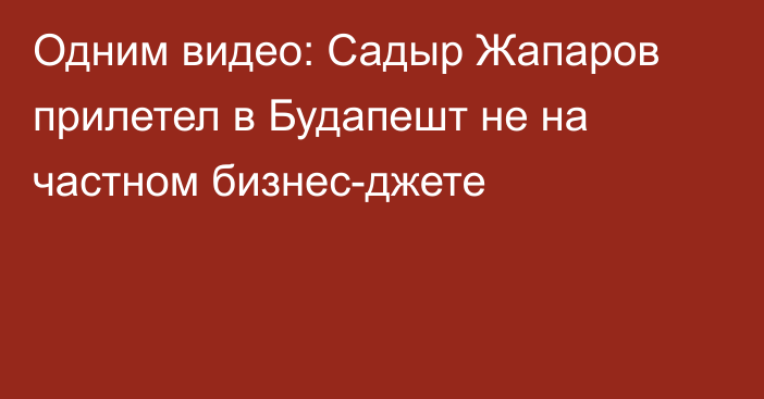 Одним видео: Садыр Жапаров прилетел в Будапешт не на частном бизнес-джете