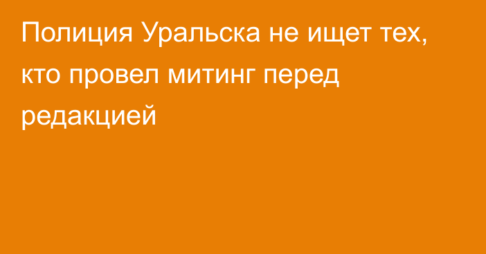 Полиция Уральска не ищет тех, кто провел митинг перед редакцией