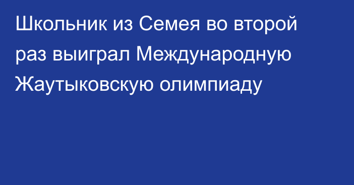 Школьник из Семея во второй раз выиграл Международную Жаутыковскую олимпиаду