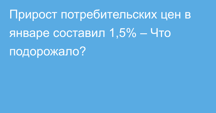 Прирост потребительских цен в январе составил 1,5% – Что подорожало?