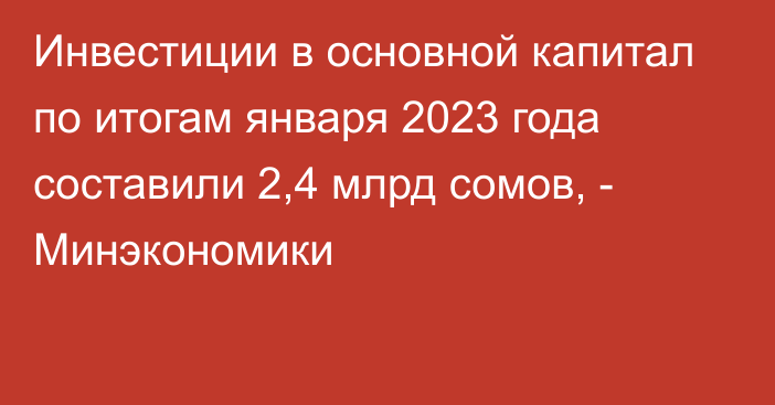 Инвестиции в основной капитал по итогам января 2023 года составили 2,4 млрд сомов, - Минэкономики