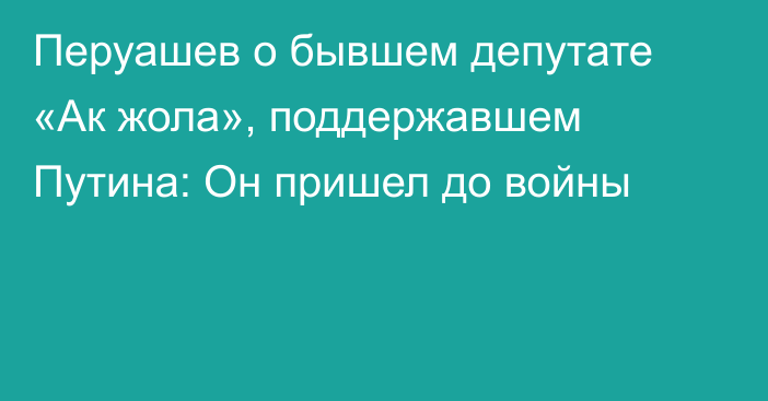 Перуашев о бывшем депутате «Ак жола», поддержавшем Путина: Он пришел до войны