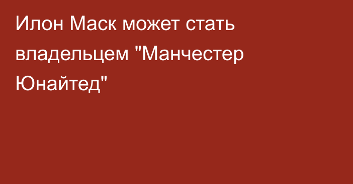 Илон Маск может стать владельцем 