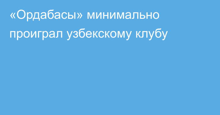 «Ордабасы» минимально проиграл узбекскому клубу