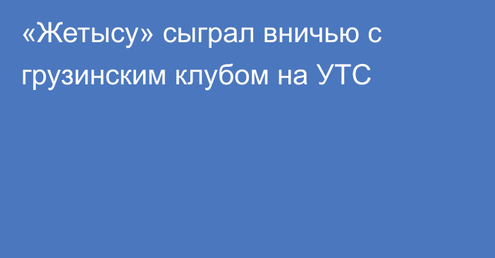 «Жетысу» сыграл вничью с грузинским клубом на УТС