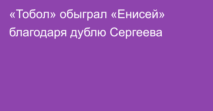 «Тобол» обыграл «Енисей» благодаря дублю Сергеева