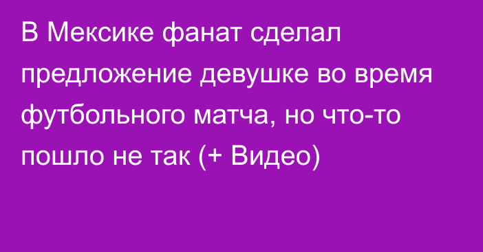 В Мексике фанат сделал предложение девушке во время футбольного матча, но что-то пошло не так (+ Видео)