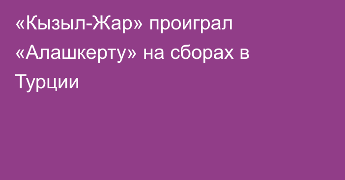 «Кызыл-Жар» проиграл «Алашкерту» на сборах в Турции