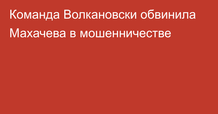 Команда Волкановски обвинила Махачева в мошенничестве