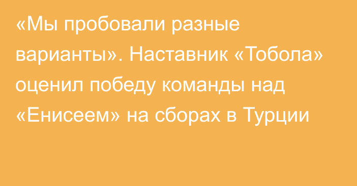 «Мы пробовали разные варианты». Наставник «Тобола» оценил победу команды над «Енисеем» на сборах в Турции