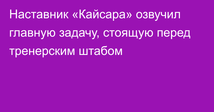 Наставник «Кайсара» озвучил главную задачу, стоящую перед тренерским штабом