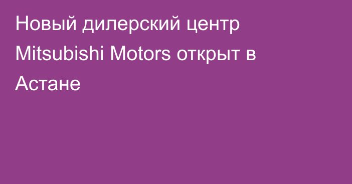 Новый дилерский центр Mitsubishi Motors открыт в Астане