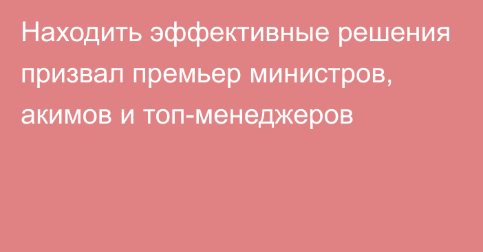 Находить эффективные решения призвал премьер министров, акимов и топ-менеджеров