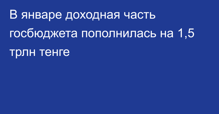 В январе доходная часть госбюджета пополнилась на 1,5 трлн тенге