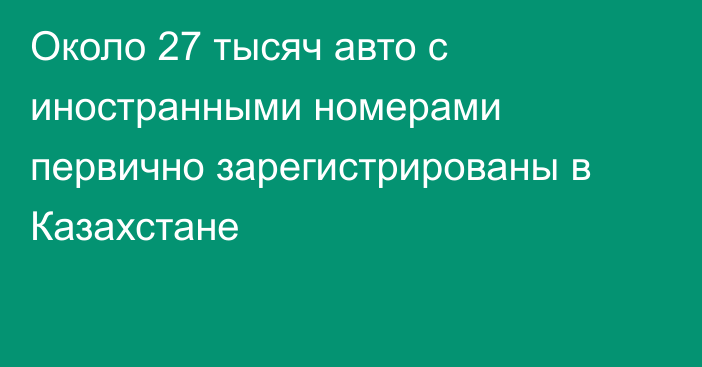 Около 27 тысяч авто с иностранными номерами первично зарегистрированы в Казахстане