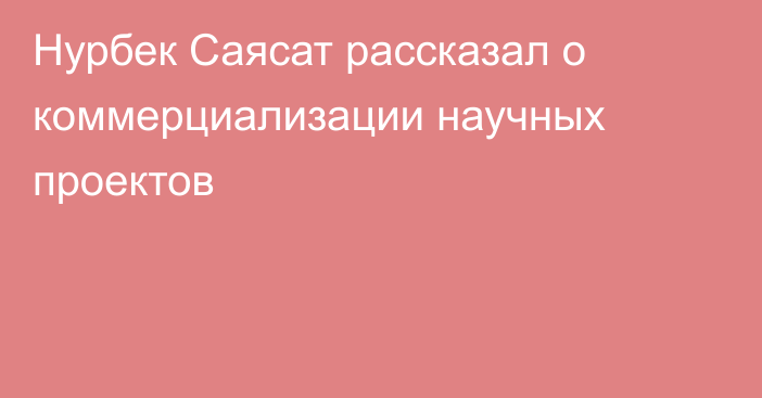 Нурбек Саясат рассказал о коммерциализации научных проектов