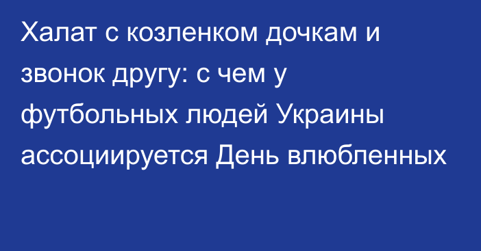 Халат с козленком дочкам и звонок другу: с чем у футбольных людей Украины ассоциируется День влюбленных