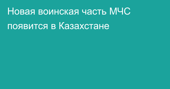 Новая воинская часть МЧС появится в Казахстане