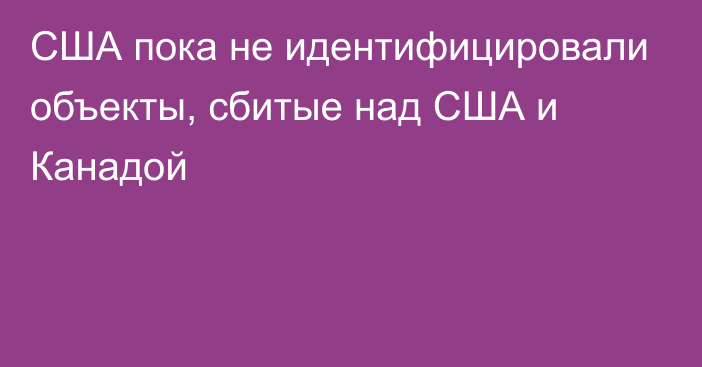 CША пока не идентифицировали объекты, сбитые над США и Канадой