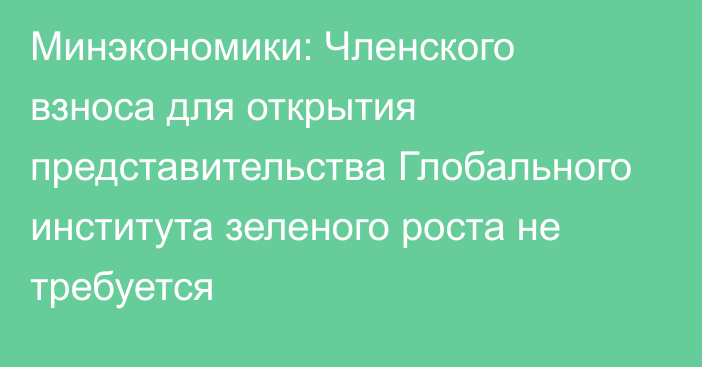 Минэкономики: Членского взноса для открытия представительства Глобального института зеленого роста не требуется