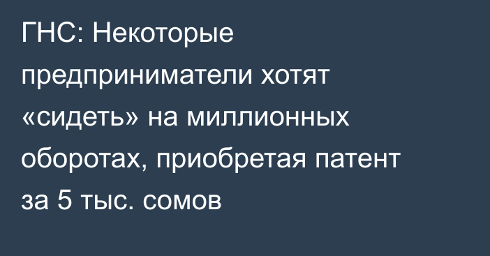 ГНС: Некоторые предприниматели хотят «сидеть» на миллионных оборотах, приобретая патент за 5 тыс. сомов