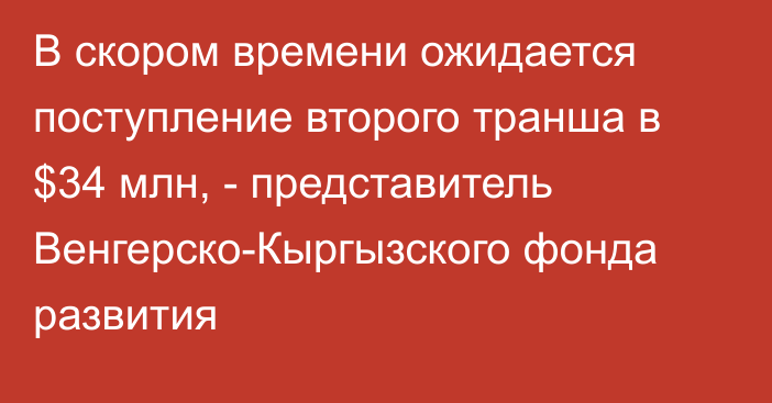 В скором времени ожидается поступление второго транша в $34 млн, - представитель Венгерско-Кыргызского фонда развития