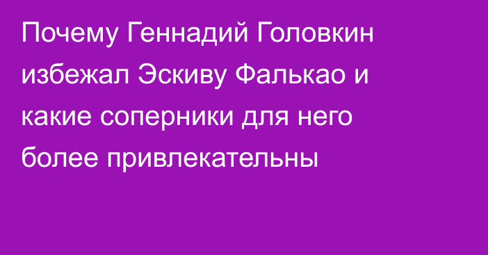 Почему Геннадий Головкин избежал Эскиву Фалькао и какие соперники для него более привлекательны