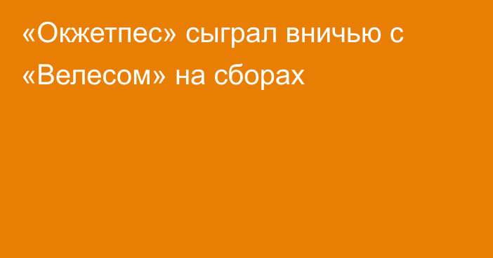 «Окжетпес» сыграл вничью с «Велесом» на сборах