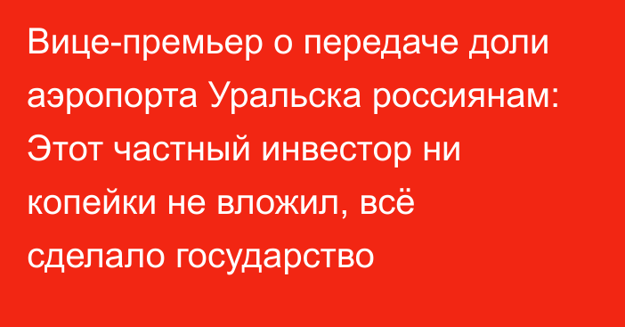 Вице-премьер о передаче доли аэропорта Уральска россиянам: Этот частный инвестор ни копейки не вложил, всё сделало государство