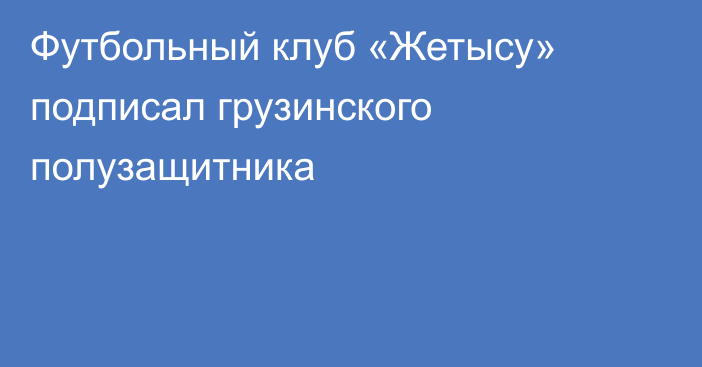 Футбольный клуб «Жетысу» подписал грузинского полузащитника