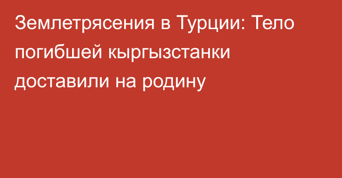 Землетрясения в Турции: Тело погибшей кыргызстанки доставили на родину