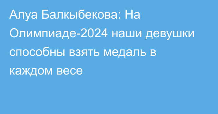 Алуа Балкыбекова: На Олимпиаде-2024 наши девушки способны взять медаль в каждом весе