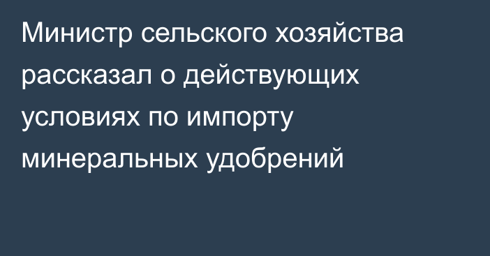 Министр сельского хозяйства рассказал о действующих условиях по импорту минеральных удобрений