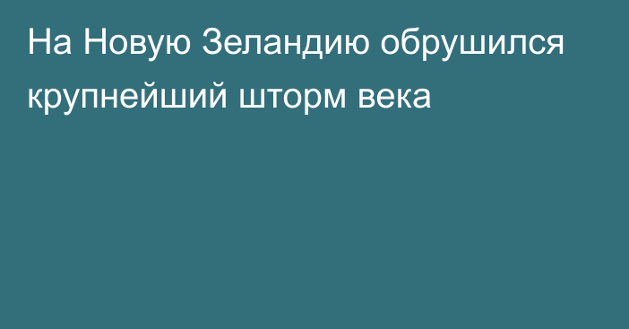 На Новую Зеландию обрушился крупнейший шторм века