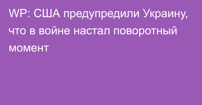 WP: США предупредили Украину, что в войне настал поворотный момент