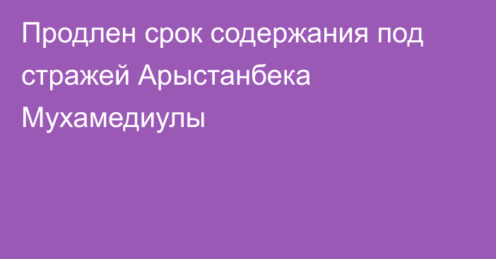 Продлен срок содержания под стражей Арыстанбека Мухамедиулы