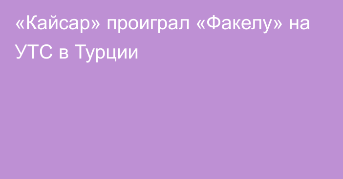 «Кайсар» проиграл «Факелу» на УТС в Турции