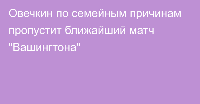 Овечкин по семейным причинам пропустит ближайший матч 