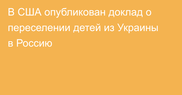 В США опубликован доклад о переселении детей из Украины в Россию