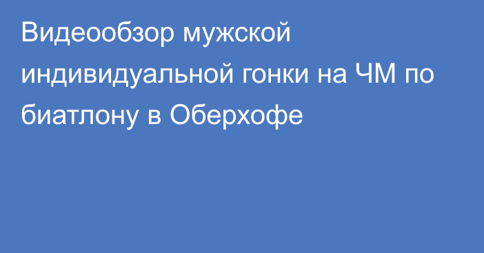 Видеообзор мужской индивидуальной гонки на ЧМ по биатлону в Оберхофе