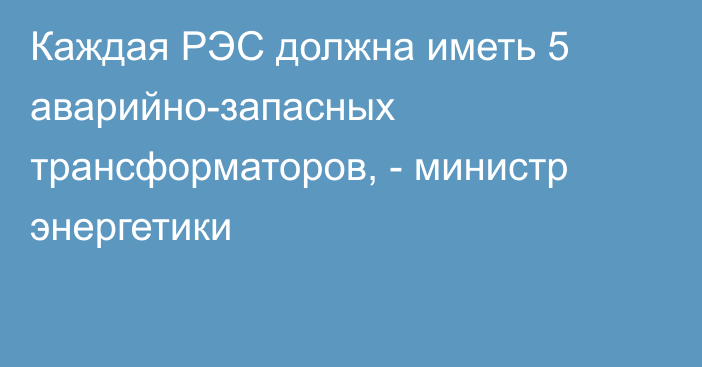 Каждая РЭС должна иметь 5 аварийно-запасных трансформаторов, - министр энергетики