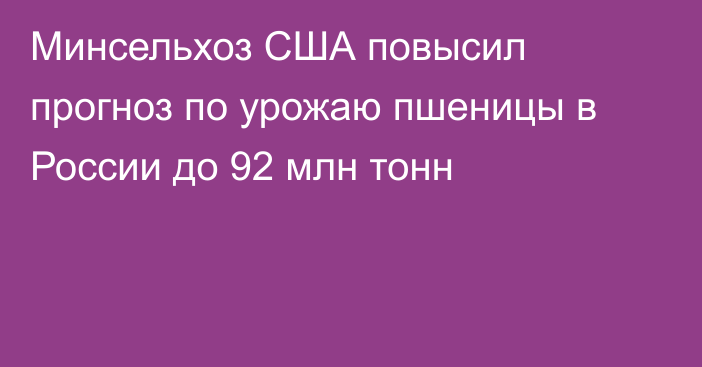 Минсельхоз США повысил прогноз по урожаю пшеницы в России до 92 млн тонн