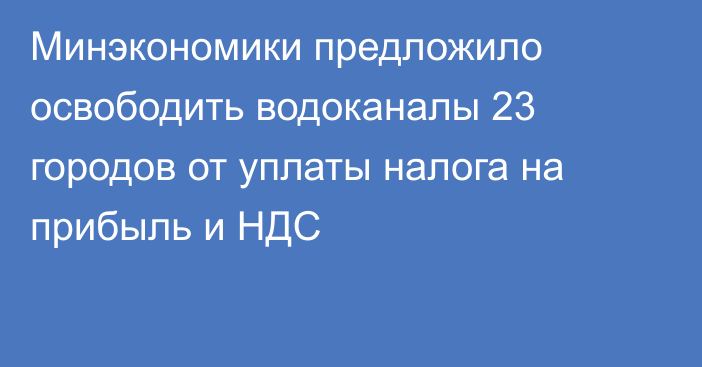 Минэкономики предложило освободить водоканалы 23 городов от уплаты налога на прибыль и НДС