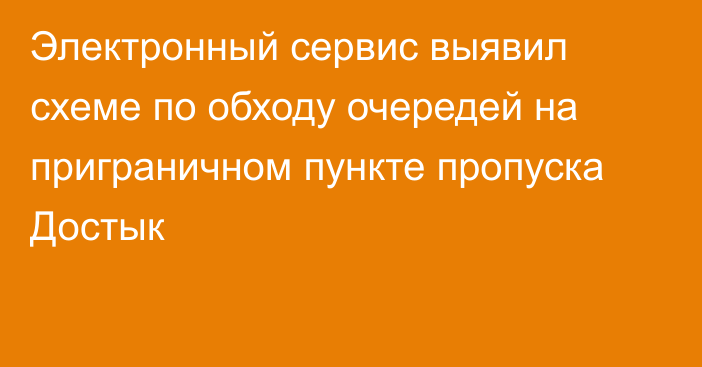 Электронный сервис выявил схеме по обходу очередей на приграничном пункте пропуска Достык